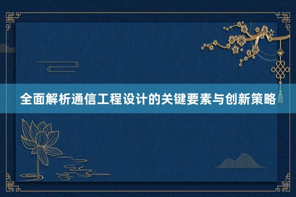 全面解析通信工程设计的关键要素与创新策略