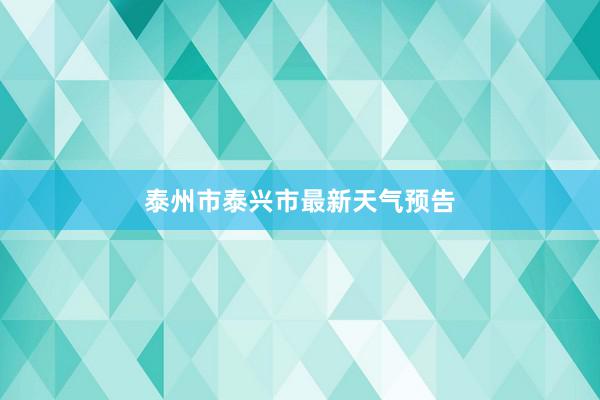 泰州市泰兴市最新天气预告