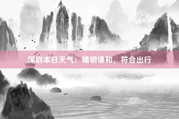 深圳本日天气：晴明谦和，符合出行